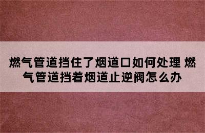 燃气管道挡住了烟道口如何处理 燃气管道挡着烟道止逆阀怎么办